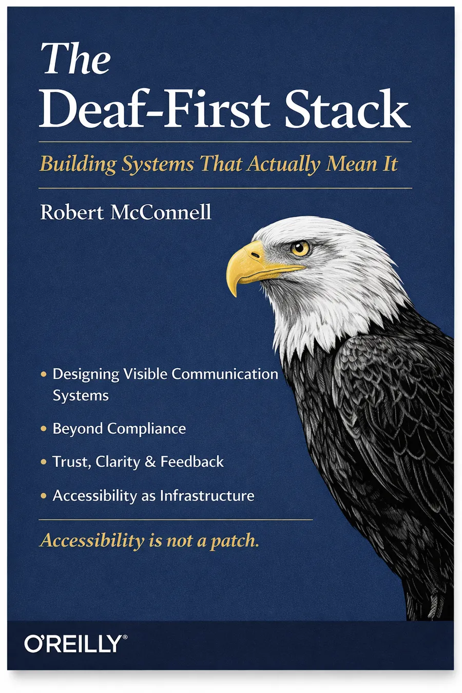 Mock book cover in the O'Reilly format, titled The Deaf-First Stack: Building Systems That Actually Mean It, by Robert McConnell. A bald eagle engraving sits beside the chapter themes — designing visible communication systems, beyond compliance, trust, clarity and feedback, and accessibility as infrastructure — above the line: Accessibility is not a patch.